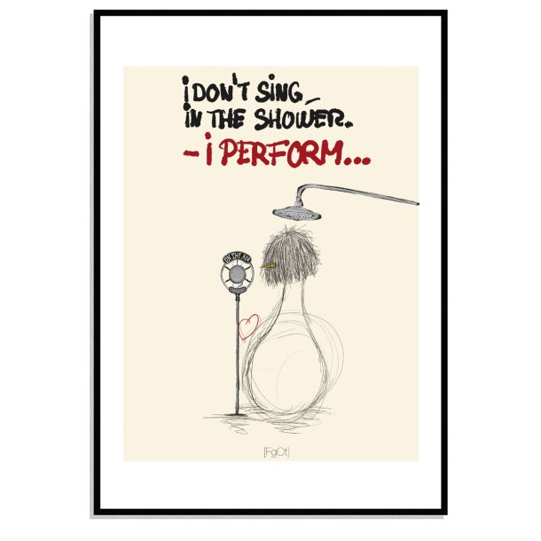 I dont sing in the shower  - i perform