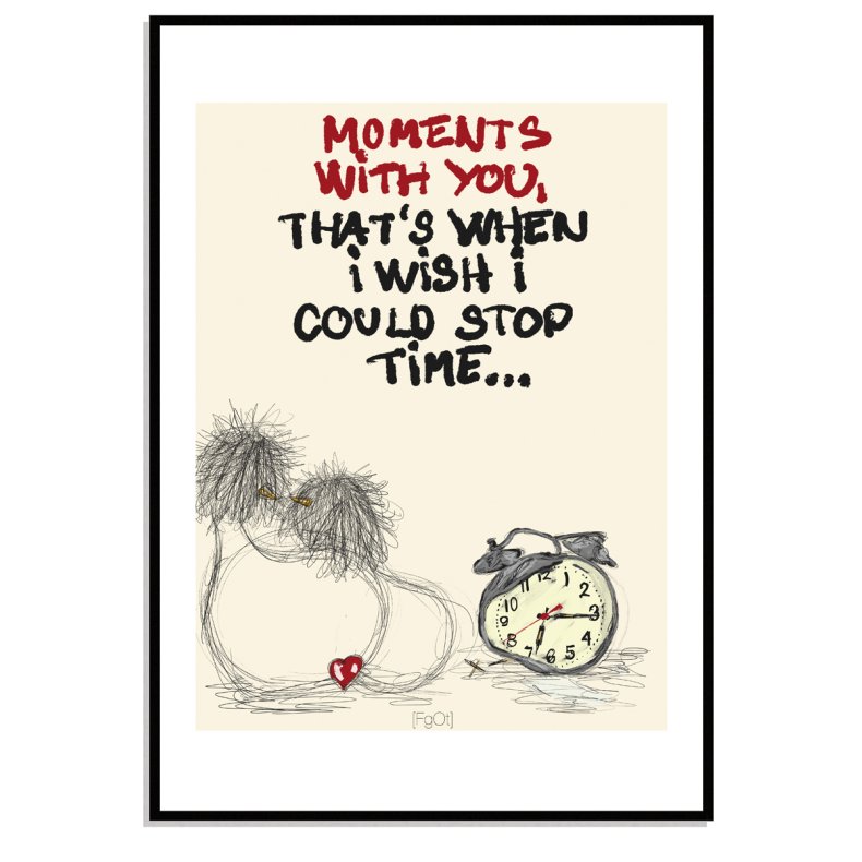 Moments with you thats when i wish i could stop time...